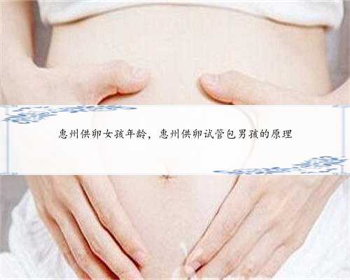 惠州供卵女孩年龄，惠州供卵试管包男孩的原理