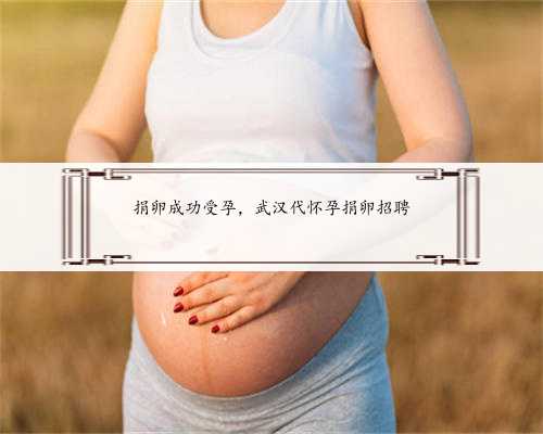 捐卵成功受孕，武汉代怀孕捐卵招聘