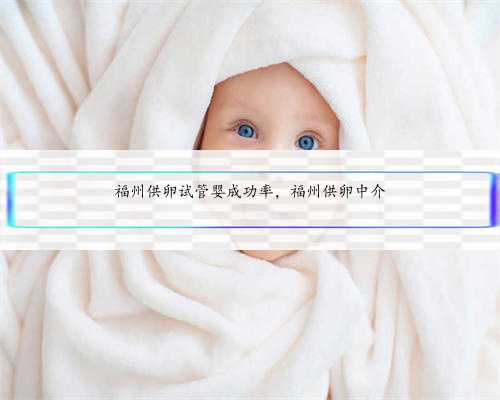 福州供卵试管婴成功率，福州供卵中介